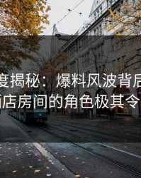 黑料深度揭秘：爆料风波背后，神秘人在酒店房间的角色极其令人意外