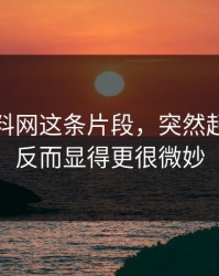 点开黑料网这条片段，突然起量之后反而显得更很微妙