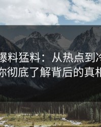 揭秘91爆料猛料：从热点到冷场，让你彻底了解背后的真相
