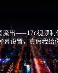后台截图流出——17c视频制作疑似新增弹幕设置，真假我给你看