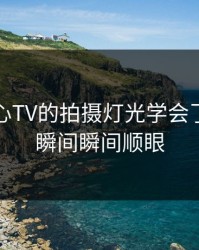 我把糖心TV的拍摄灯光学会了：心动瞬间瞬间顺眼