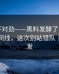 越看越不对劲——黑料发酵了｜最能自保的时间线，这次别站错队｜谨慎转发