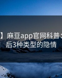 【速报】麻豆app官网科普：内幕背后3种类型的隐情