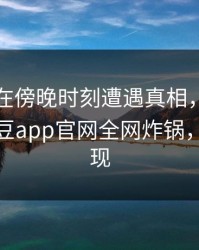 圈内人在傍晚时刻遭遇真相，网友炸锅，麻豆app官网全网炸锅，详情发现