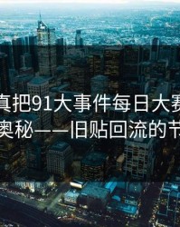 揭秘“真把91大事件每日大赛”的内在奥秘——旧贴回流的节奏