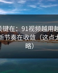 真正的关键在：91视频越用越“像”，因为更新节奏在收敛（这点太容易忽略）