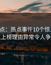 黑料盘点：热点事件10个惊人真相，当事人上榜理由异常令人争议四起