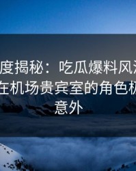 黑料深度揭秘：吃瓜爆料风波背后，圈内人在机场贵宾室的角色极其令人意外
