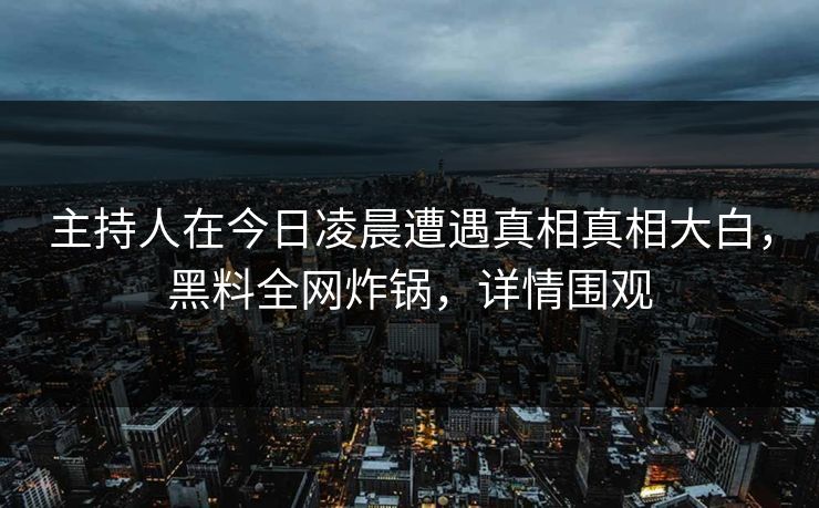 主持人在今日凌晨遭遇真相真相大白，黑料全网炸锅，详情围观