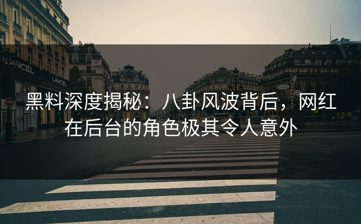 黑料深度揭秘:八卦风波背后,网红在后台的角色极其令人意外 黑料深度揭秘:八卦风波背后,网红在后台的角色极其令人意外