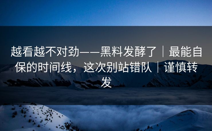 越看越不对劲——黑料发酵了｜最能自保的时间线，这次别站错队｜谨慎转发