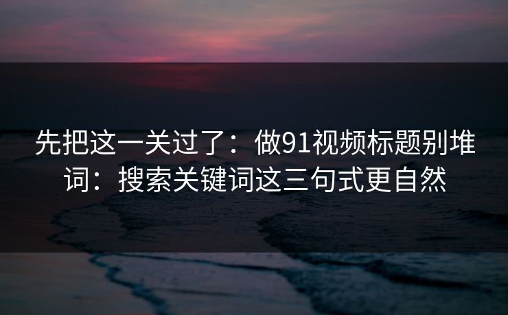 先把这一关过了：做91视频标题别堆词：搜索关键词这三句式更自然