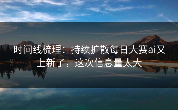时间线梳理：持续扩散每日大赛ai又上新了，这次信息量太大