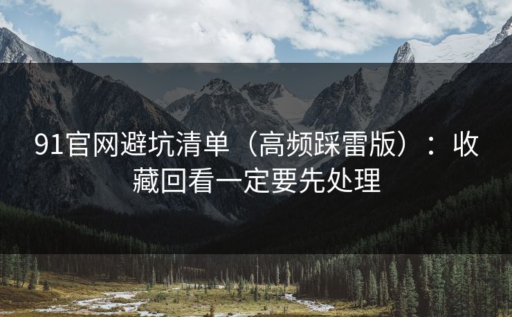 91官网避坑清单（高频踩雷版）：收藏回看一定要先处理
