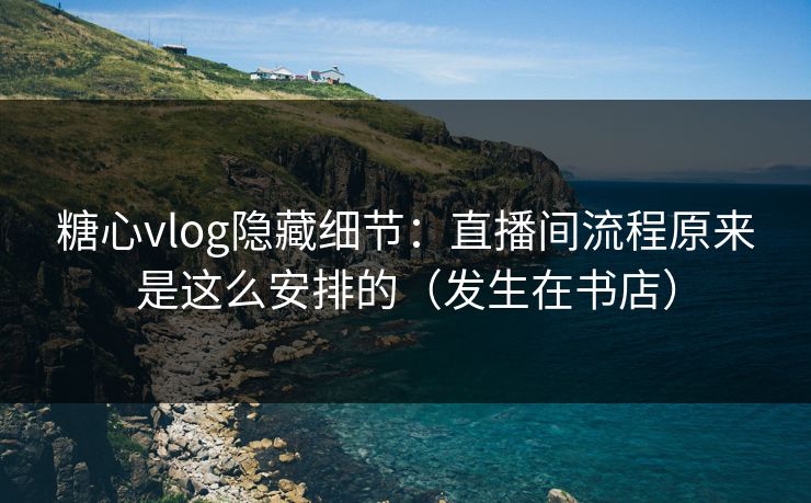 糖心vlog隐藏细节：直播间流程原来是这么安排的（发生在书店）