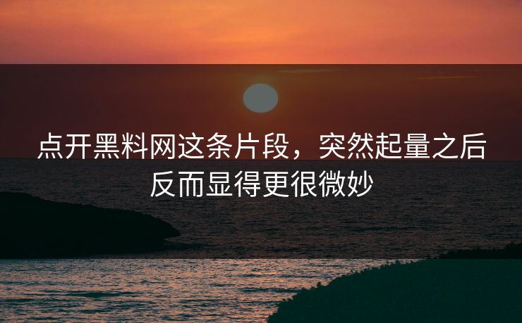 点开黑料网这条片段,突然起量之后反而显得更很微妙 点开黑料网这条片段,突然起量之后反而显得更很微妙