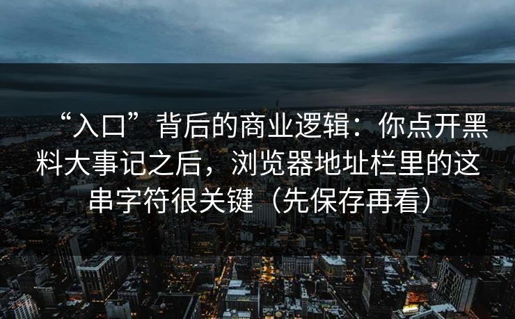 “入口”背后的商业逻辑:你点开黑料大事记之后,浏览器地址栏里的这串字符很关键(先保存再看) “入口”背后的商业逻辑:你点开黑料大事记之后,浏览器地址栏里的这串字符很关键(先保存再看)