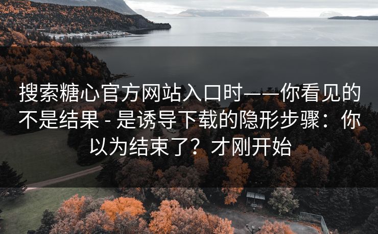 搜索糖心官方网站入口时——你看见的不是结果 - 是诱导下载的隐形步骤:你以为结束了?才刚开始 搜索糖心官方网站入口时——你看见的不是结果 - 是诱导下载的隐形步骤:你以为结束了?才刚开始