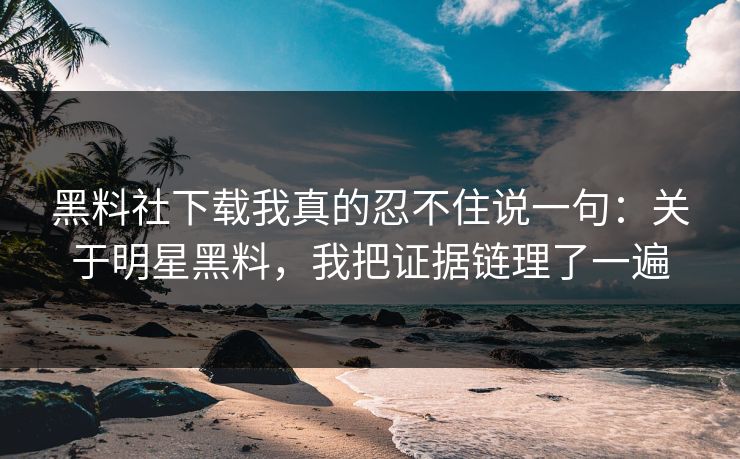 黑料社下载我真的忍不住说一句:关于明星黑料,我把证据链理了一遍 黑料社下载我真的忍不住说一句:关于明星黑料,我把证据链理了一遍